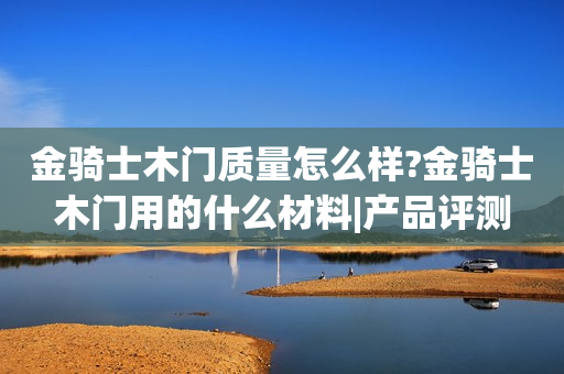 金骑士木门质量怎么样?金骑士木门用的什么材料|产品评测