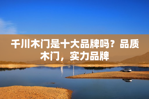 千川木门是十大品牌吗？品质木门，实力品牌