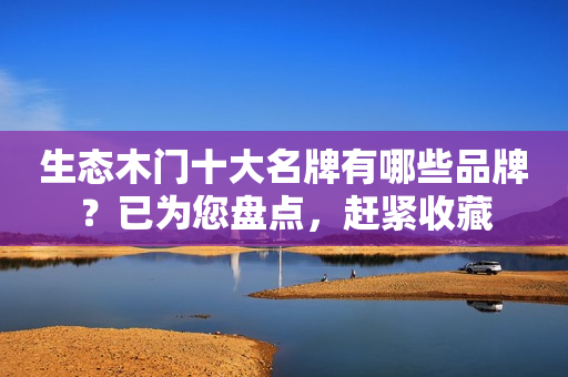 生态木门十大名牌有哪些品牌？已为您盘点，赶紧收藏