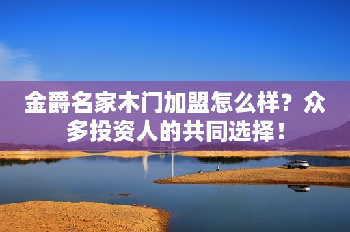 金爵名家木门加盟怎么样？众多投资人的共同选择！