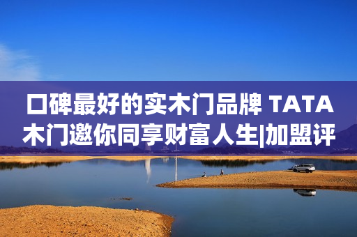 口碑最好的实木门品牌 TATA木门邀你同享财富人生|加盟评测