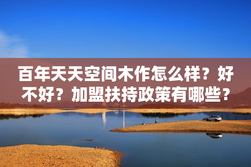 百年天天空间木作怎么样？好不好？加盟扶持政策有哪些？