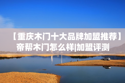【重庆木门十大品牌加盟推荐】帝帮木门怎么样|加盟评测