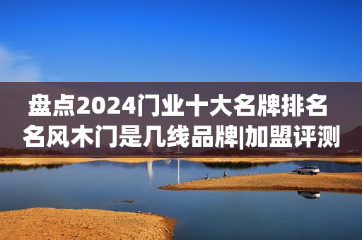 盘点2024门业十大名牌排名 名风木门是几线品牌|加盟评测