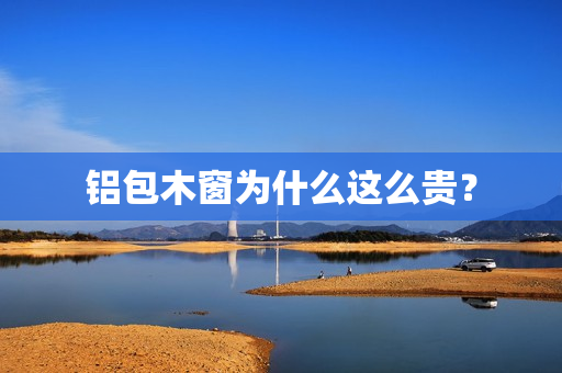 铝包木窗为什么这么贵？