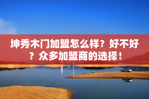 坤秀木门加盟怎么样？好不好？众多加盟商的选择！