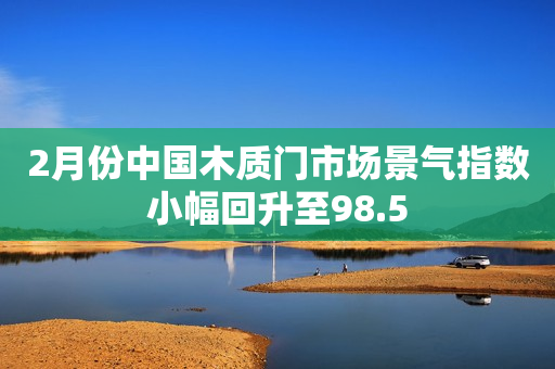 2月份中国木质门市场景气指数小幅回升至98.5