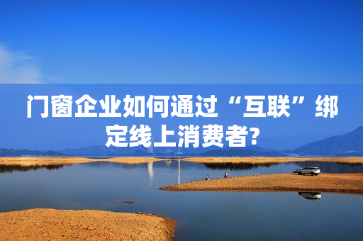 门窗企业如何通过“互联”绑定线上消费者?