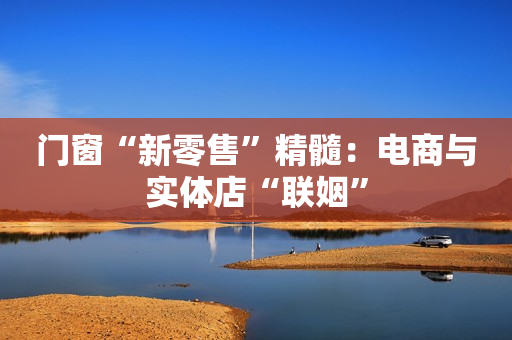 门窗“新零售”精髓：电商与实体店“联姻”