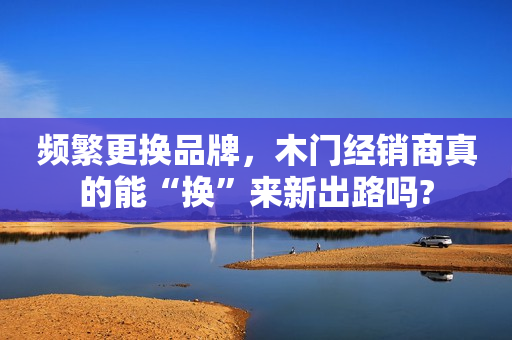 频繁更换品牌，木门经销商真的能“换”来新出路吗?