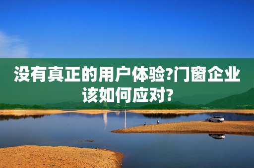 没有真正的用户体验?门窗企业该如何应对?