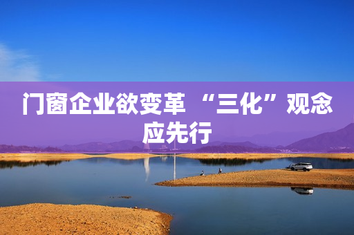 门窗企业欲变革 “三化”观念应先行