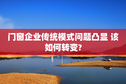 门窗企业传统模式问题凸显 该如何转变?