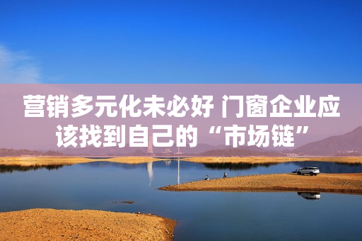 营销多元化未必好 门窗企业应该找到自己的“市场链”