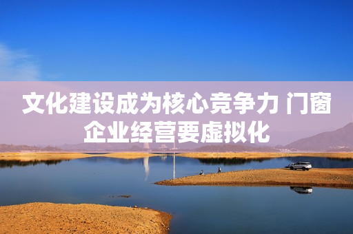 文化建设成为核心竞争力 门窗企业经营要虚拟化