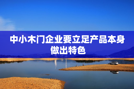 中小木门企业要立足产品本身 做出特色