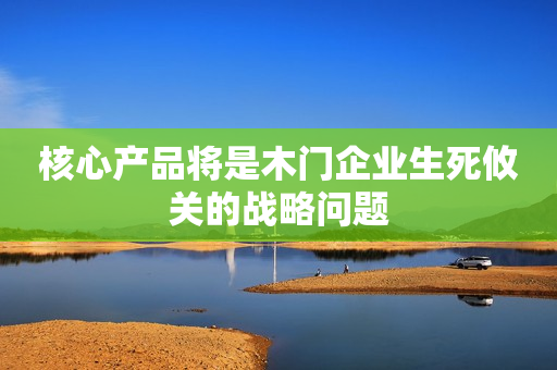 核心产品将是木门企业生死攸关的战略问题