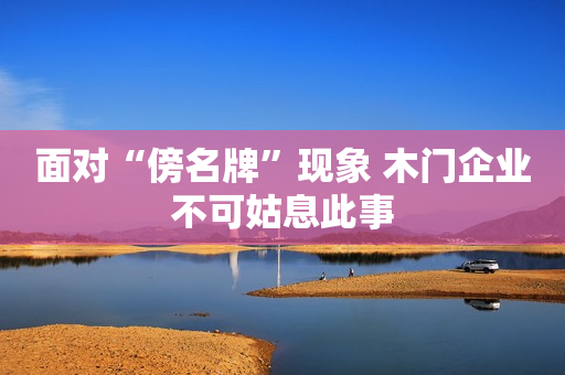 面对“傍名牌”现象 木门企业不可姑息此事
