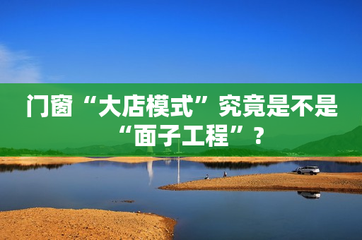 门窗“大店模式”究竟是不是“面子工程”?