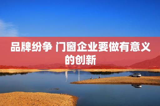品牌纷争 门窗企业要做有意义的创新