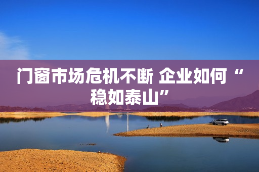 门窗市场危机不断 企业如何“稳如泰山”
