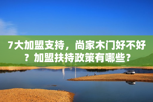 7大加盟支持，尚家木门好不好？加盟扶持政策有哪些？