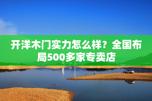 开洋木门实力怎么样？全国布局500多家专卖店