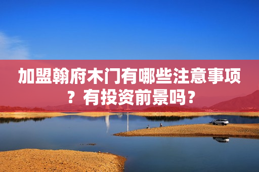 加盟翰府木门有哪些注意事项？有投资前景吗？