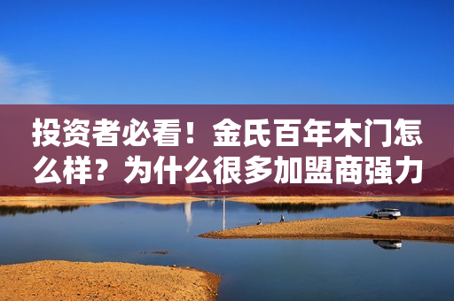 投资者必看！金氏百年木门怎么样？为什么很多加盟商强力推荐？