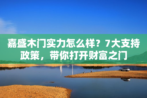嘉盛木门实力怎么样？7大支持政策，带你打开财富之门