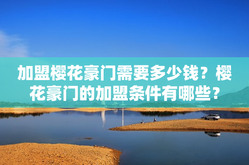 加盟樱花豪门需要多少钱？樱花豪门的加盟条件有哪些？