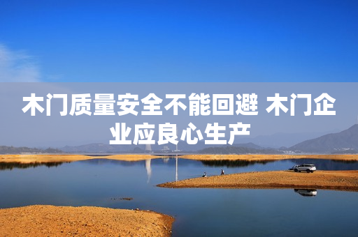 木门质量安全不能回避 木门企业应良心生产