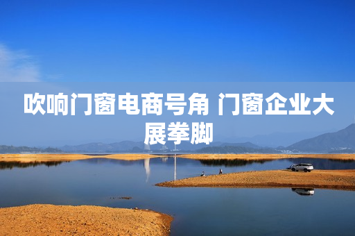 吹响门窗电商号角 门窗企业大展拳脚