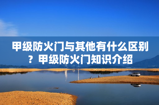 甲级防火门与其他有什么区别？甲级防火门知识介绍