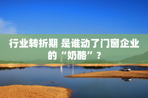 行业转折期 是谁动了门窗企业的“奶酪”?