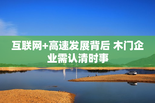 互联网+高速发展背后 木门企业需认清时事