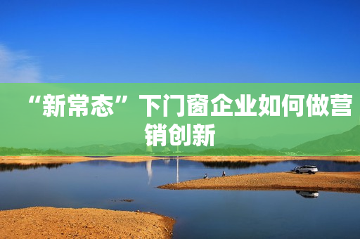 “新常态”下门窗企业如何做营销创新