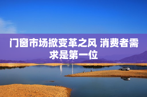 门窗市场掀变革之风 消费者需求是第一位