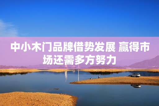 中小木门品牌借势发展 赢得市场还需多方努力