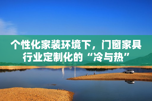 个性化家装环境下，门窗家具行业定制化的“冷与热”