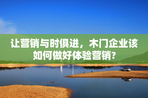 让营销与时俱进，木门企业该如何做好体验营销?