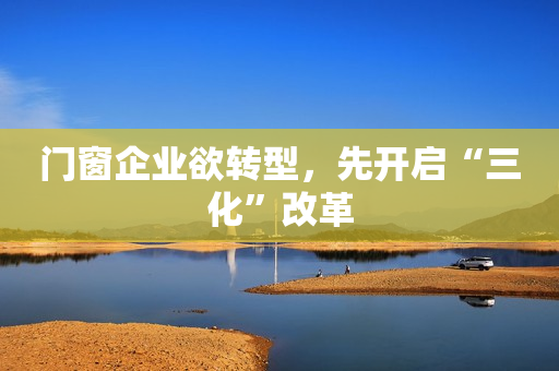 门窗企业欲转型，先开启“三化”改革