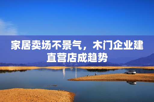家居卖场不景气，木门企业建直营店成趋势