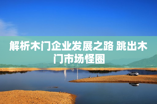 解析木门企业发展之路 跳出木门市场怪圈