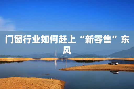 门窗行业如何赶上“新零售”东风
