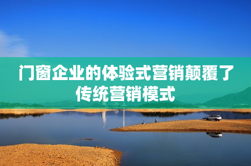 门窗企业的体验式营销颠覆了传统营销模式