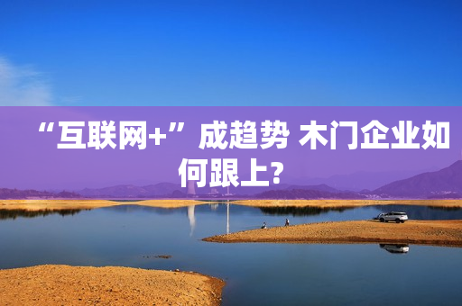“互联网+”成趋势 木门企业如何跟上?