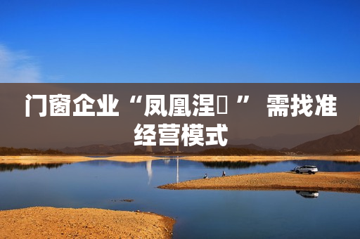 门窗企业“凤凰涅槃 ” 需找准经营模式