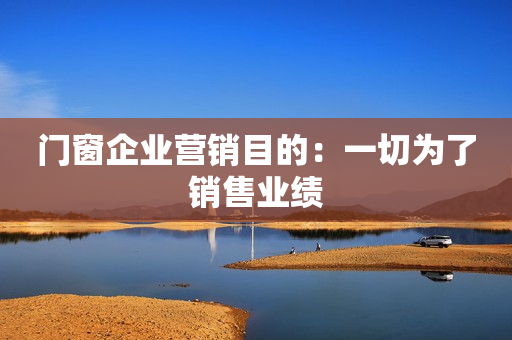 门窗企业营销目的：一切为了销售业绩