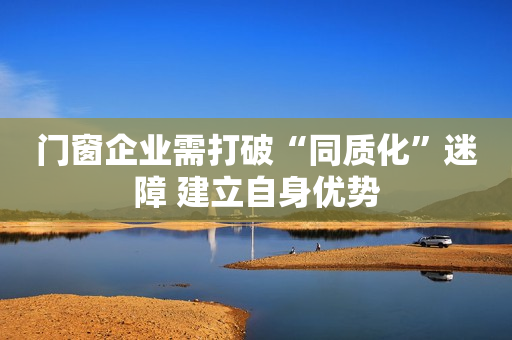 门窗企业需打破“同质化”迷障 建立自身优势